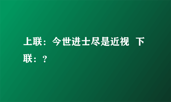 上联：今世进士尽是近视  下联：？