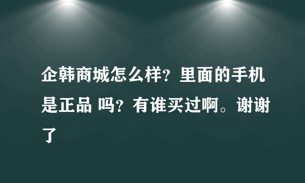 企韩商城怎么样？里面的手机是正品 吗？有谁买过啊。谢谢了