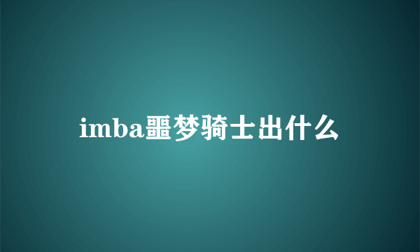 imba噩梦骑士出什么