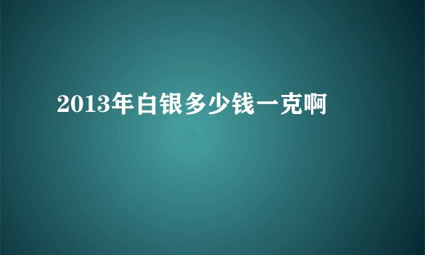 2013年白银多少钱一克啊