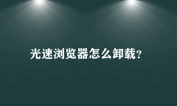 光速浏览器怎么卸载？