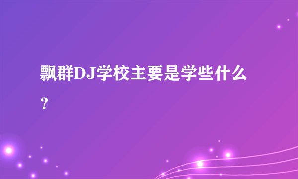 飘群DJ学校主要是学些什么？