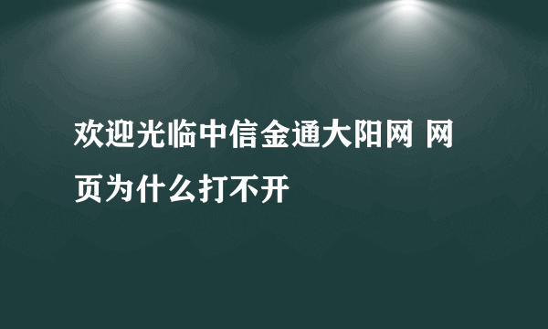 欢迎光临中信金通大阳网 网页为什么打不开