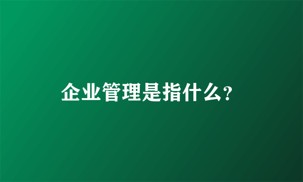 企业管理是指什么？