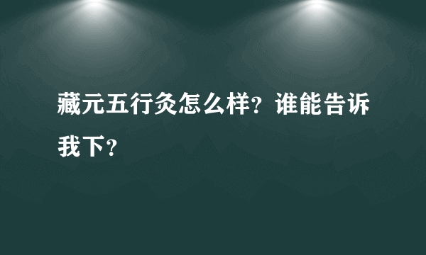 藏元五行灸怎么样？谁能告诉我下？