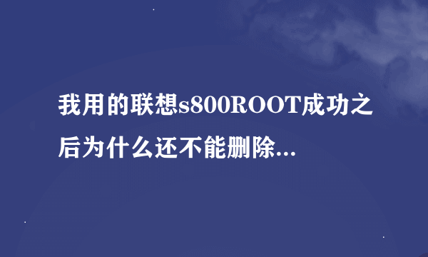 我用的联想s800ROOT成功之后为什么还不能删除系统软件呢