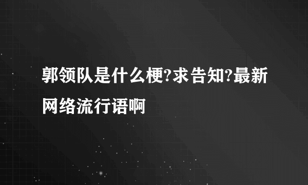 郭领队是什么梗?求告知?最新网络流行语啊