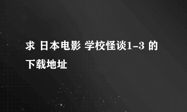 求 日本电影 学校怪谈1-3 的下载地址