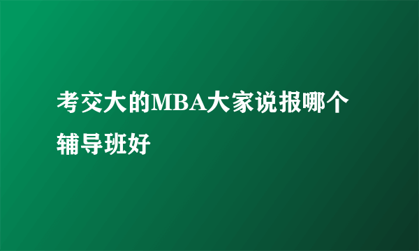 考交大的MBA大家说报哪个辅导班好