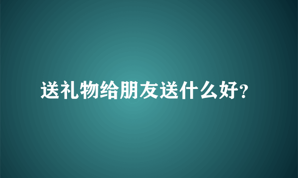 送礼物给朋友送什么好？