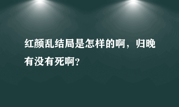 红颜乱结局是怎样的啊，归晚有没有死啊？