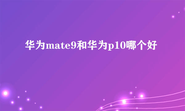 华为mate9和华为p10哪个好