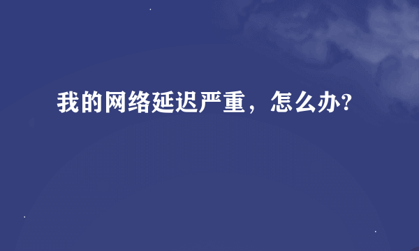 我的网络延迟严重，怎么办?