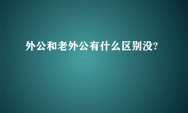 外公和老外公有什么区别没?