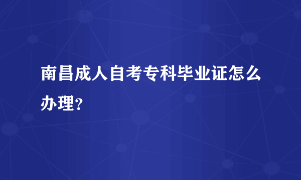 南昌成人自考专科毕业证怎么办理？