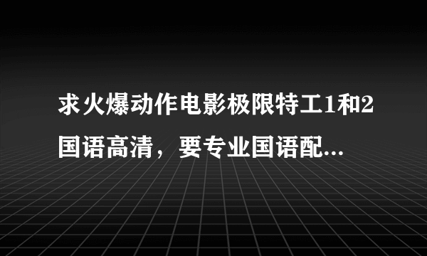 求火爆动作电影极限特工1和2国语高清，要专业国语配音画面比较清晰，最好给个链接网站