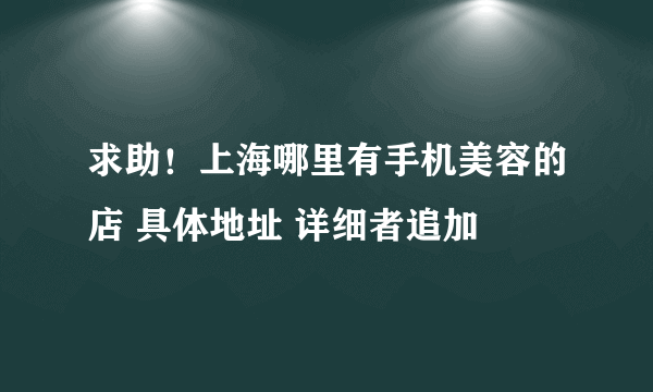 求助！上海哪里有手机美容的店 具体地址 详细者追加