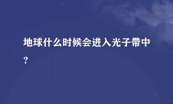 地球什么时候会进入光子带中？