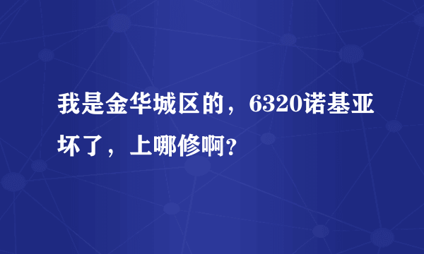 我是金华城区的，6320诺基亚坏了，上哪修啊？