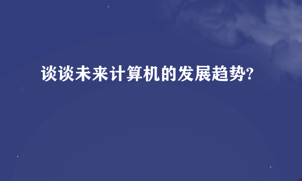 谈谈未来计算机的发展趋势?