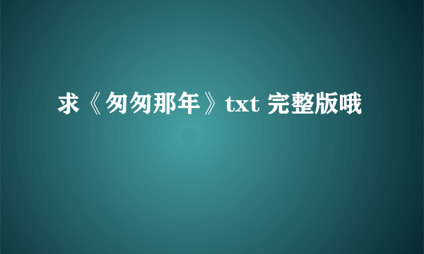 求《匆匆那年》txt 完整版哦