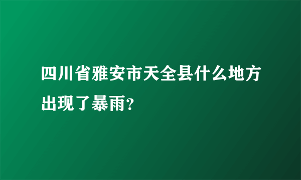 四川省雅安市天全县什么地方出现了暴雨？