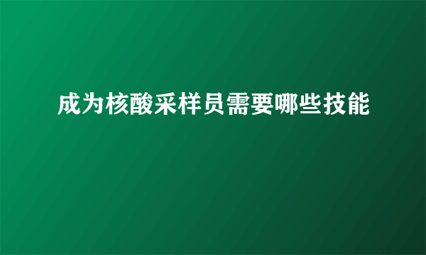 成为核酸采样员需要哪些技能