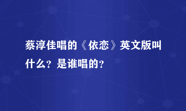 蔡淳佳唱的《依恋》英文版叫什么？是谁唱的？