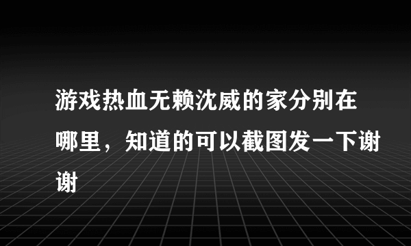 游戏热血无赖沈威的家分别在哪里，知道的可以截图发一下谢谢