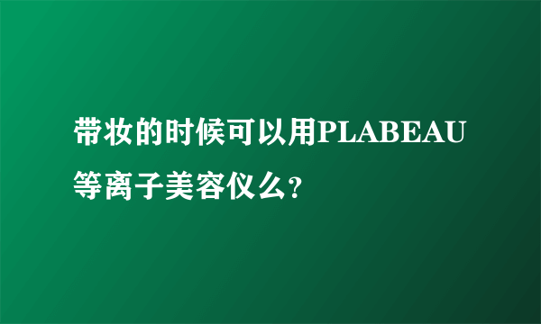 带妆的时候可以用PLABEAU等离子美容仪么？