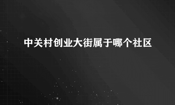 中关村创业大街属于哪个社区