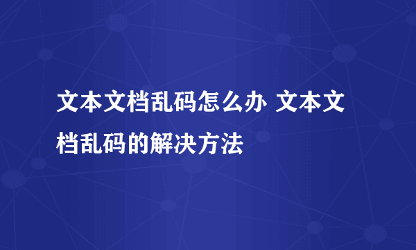 文本文档乱码怎么办 文本文档乱码的解决方法