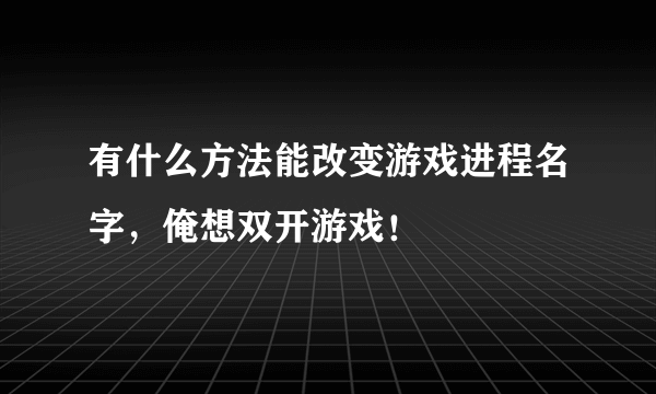 有什么方法能改变游戏进程名字，俺想双开游戏！