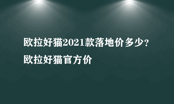 欧拉好猫2021款落地价多少？欧拉好猫官方价