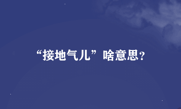 “接地气儿”啥意思？