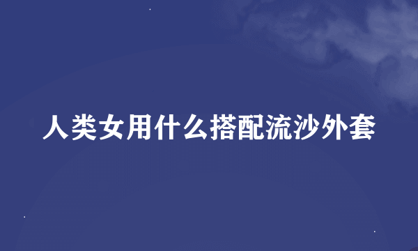 人类女用什么搭配流沙外套