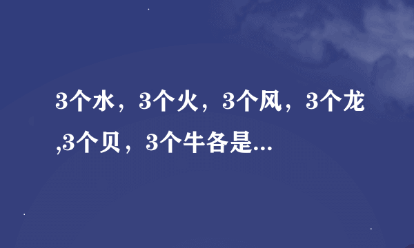 3个水，3个火，3个风，3个龙,3个贝，3个牛各是什么字？