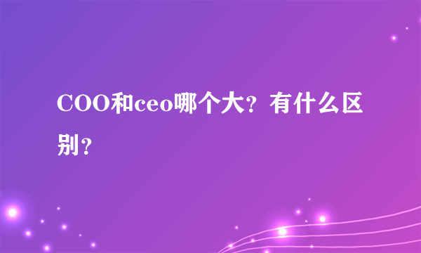 COO和ceo哪个大？有什么区别？