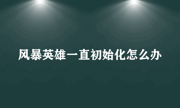 风暴英雄一直初始化怎么办