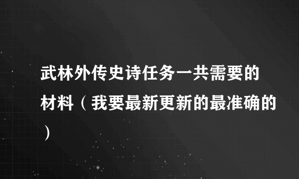 武林外传史诗任务一共需要的材料（我要最新更新的最准确的）