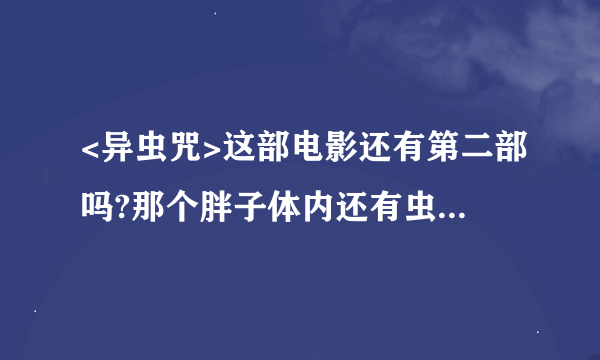 <异虫咒>这部电影还有第二部吗?那个胖子体内还有虫吗?求路径