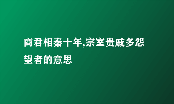 商君相秦十年,宗室贵戚多怨望者的意思