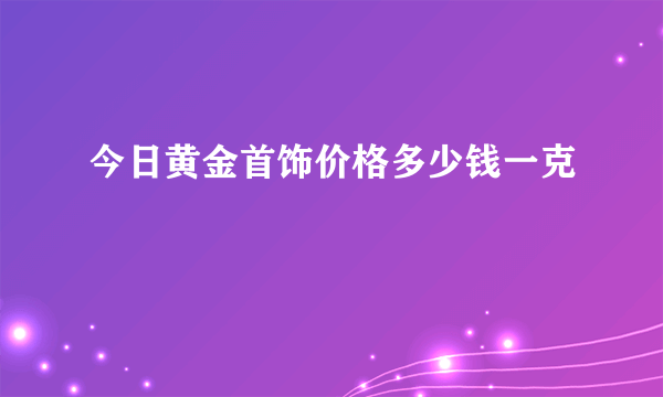 今日黄金首饰价格多少钱一克