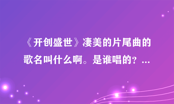 《开创盛世》凄美的片尾曲的歌名叫什么啊。是谁唱的？麻烦大家帮我找下。