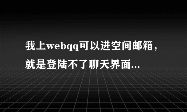 我上webqq可以进空间邮箱，就是登陆不了聊天界面，显示登陆成功跳转中，实际上一直跳不到聊天界面去？