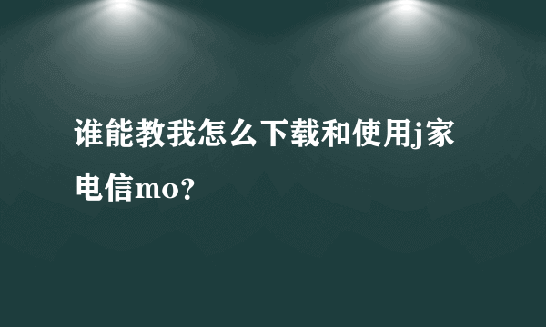 谁能教我怎么下载和使用j家电信mo？