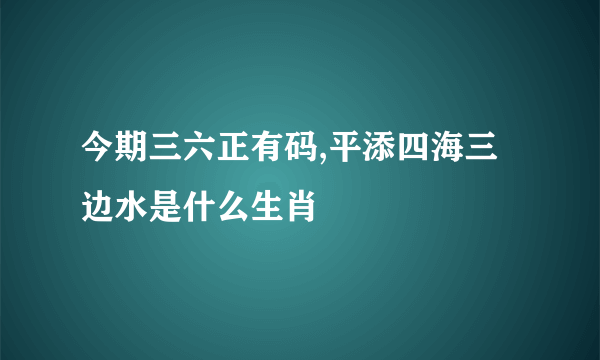 今期三六正有码,平添四海三边水是什么生肖