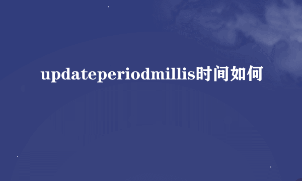 updateperiodmillis时间如何