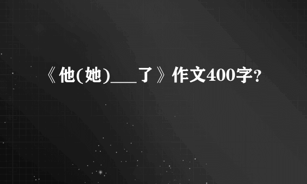 《他(她)___了》作文400字？