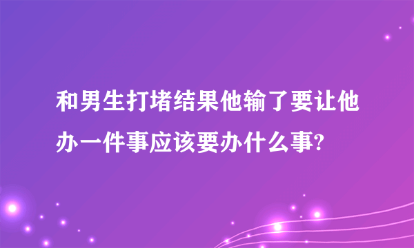 和男生打堵结果他输了要让他办一件事应该要办什么事?